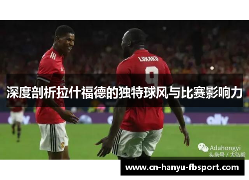 深度剖析拉什福德的独特球风与比赛影响力