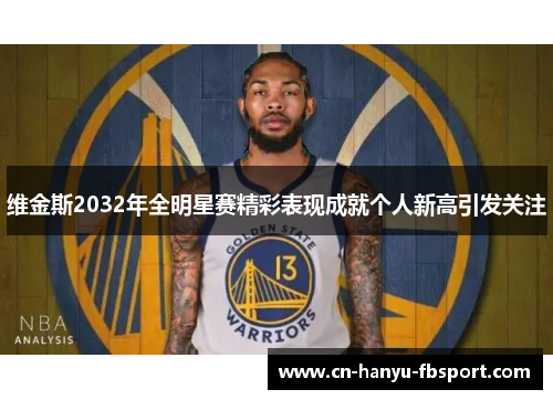 维金斯2032年全明星赛精彩表现成就个人新高引发关注