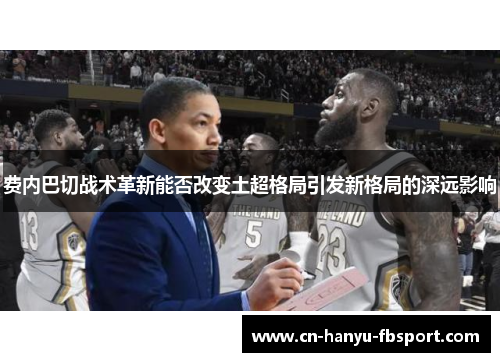 费内巴切战术革新能否改变土超格局引发新格局的深远影响 费内巴切战术革新能否改变土超格局引发新格局的深远影响