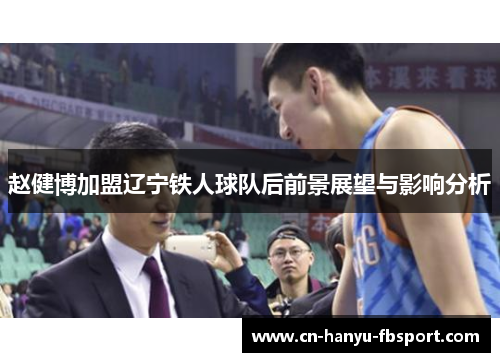 赵健博加盟辽宁铁人球队后前景展望与影响分析 赵健博加盟辽宁铁人球队后前景展望与影响分析