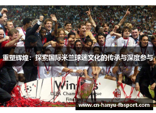 重塑辉煌:探索国际米兰球迷文化的传承与深度参与 重塑辉煌:探索国际米兰球迷文化的传承与深度参与