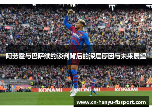 阿劳霍与巴萨续约谈判背后的深层原因与未来展望 阿劳霍与巴萨续约谈判背后的深层原因与未来展望