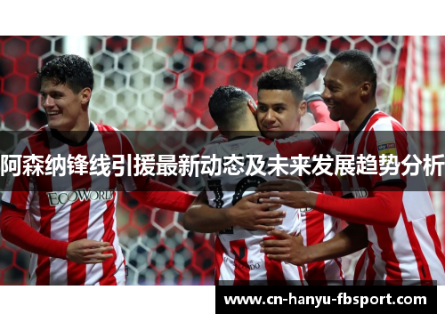 阿森纳锋线引援最新动态及未来发展趋势分析