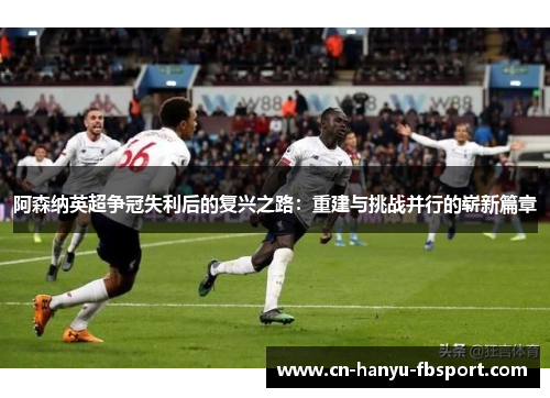 阿森纳英超争冠失利后的复兴之路：重建与挑战并行的崭新篇章
