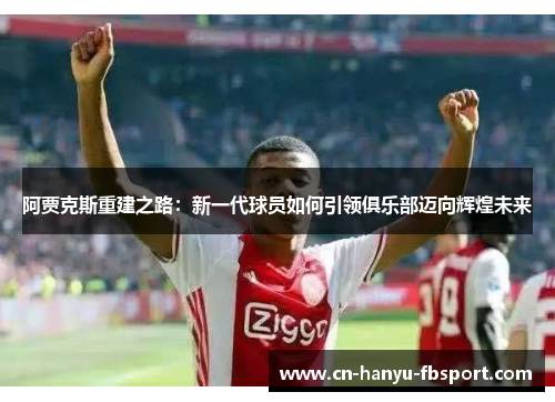 阿贾克斯重建之路:新一代球员如何引领俱乐部迈向辉煌未来 阿贾克斯重建之路:新一代球员如何引领俱乐部迈向辉煌未来