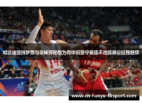 哈达迪坚持梦想与荣耀探秘他为何依旧坚守赛场不选择退役征程继续