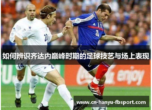 如何辨识齐达内巅峰时期的足球技艺与场上表现