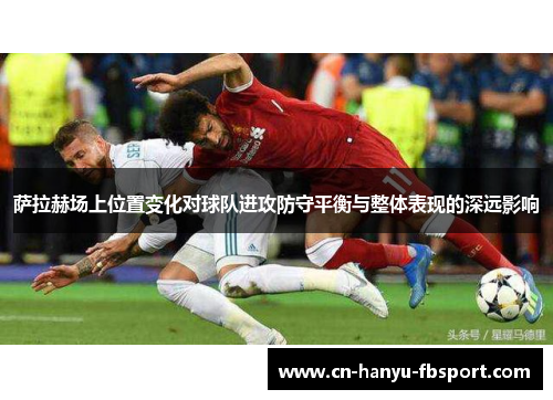 萨拉赫场上位置变化对球队进攻防守平衡与整体表现的深远影响 萨拉赫场上位置变化对球队进攻防守平衡与整体表现的深远影响