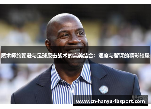 魔术师约翰逊与足球反击战术的完美结合:速度与智谋的精彩较量 魔术师约翰逊与足球反击战术的完美结合:速度与智谋的精彩较量