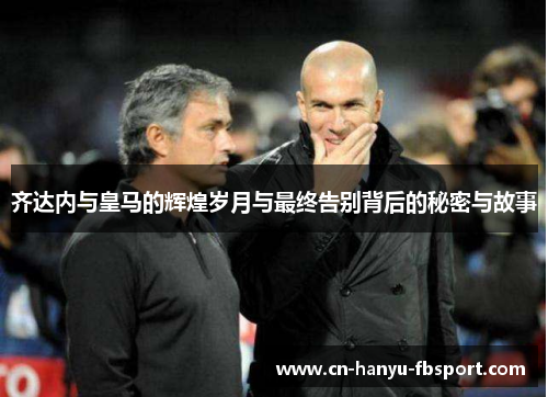 齐达内与皇马的辉煌岁月与最终告别背后的秘密与故事 齐达内与皇马的辉煌岁月与最终告别背后的秘密与故事