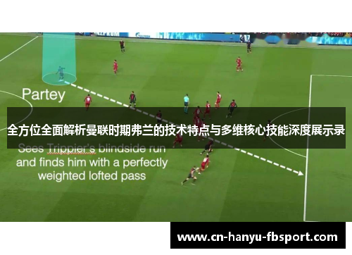 全方位全面解析曼联时期弗兰的技术特点与多维核心技能深度展示录 全方位全面解析曼联时期弗兰的技术特点与多维核心技能深度展示录