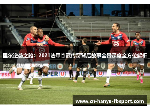 里尔逆袭之路:2021法甲夺冠传奇背后故事全景深度全方位解析 里尔逆袭之路:2021法甲夺冠传奇背后故事全景深度全方位解析