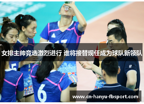 女排主帅竞选激烈进行 谁将接替现任成为球队新领队 女排主帅竞选激烈进行 谁将接替现任成为球队新领队