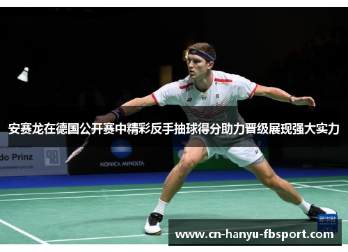 安赛龙在德国公开赛中精彩反手抽球得分助力晋级展现强大实力