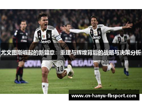 尤文图斯崛起的新篇章:重建与辉煌背后的战略与决策分析 尤文图斯崛起的新篇章:重建与辉煌背后的战略与决策分析