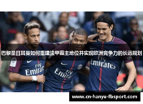 巴黎圣日耳曼如何重建法甲霸主地位并实现欧洲竞争力的长远规划 巴黎圣日耳曼如何重建法甲霸主地位并实现欧洲竞争力的长远规划