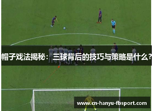 帽子戏法揭秘：三球背后的技巧与策略是什么？