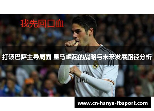 打破巴萨主导局面 皇马崛起的战略与未来发展路径分析