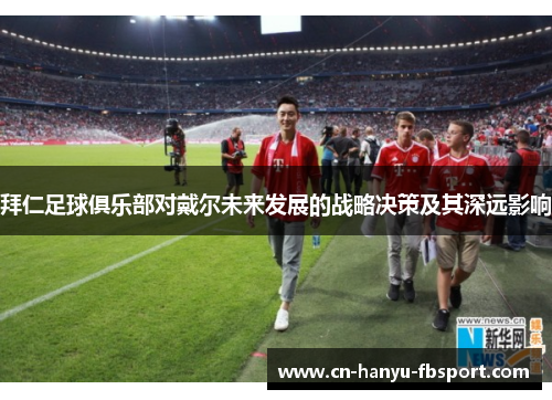 拜仁足球俱乐部对戴尔未来发展的战略决策及其深远影响 拜仁足球俱乐部对戴尔未来发展的战略决策及其深远影响