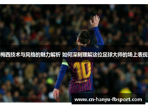 梅西技术与风格的魅力解析 如何深刻理解这位足球大师的场上表现 梅西技术与风格的魅力解析 如何深刻理解这位足球大师的场上表现
