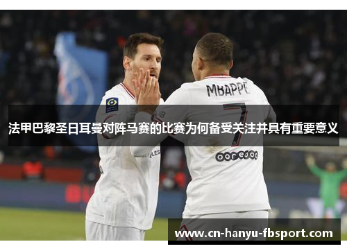 法甲巴黎圣日耳曼对阵马赛的比赛为何备受关注并具有重要意义 法甲巴黎圣日耳曼对阵马赛的比赛为何备受关注并具有重要意义