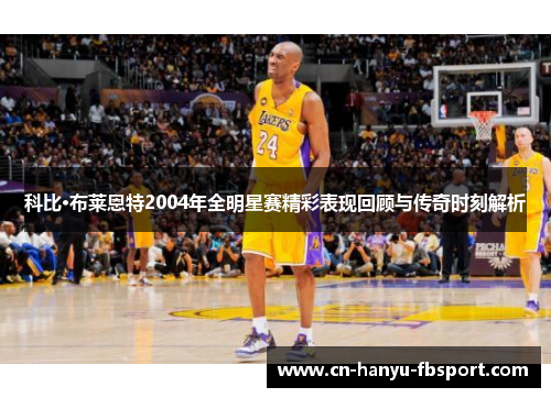 科比·布莱恩特2004年全明星赛精彩表现回顾与传奇时刻解析