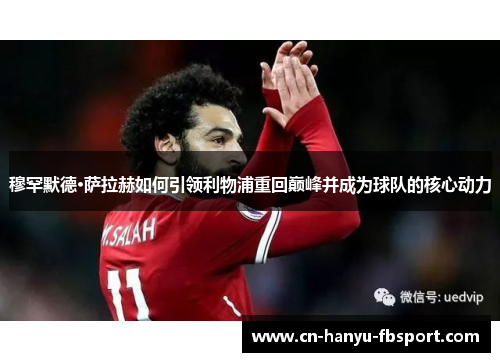 穆罕默德·萨拉赫如何引领利物浦重回巅峰并成为球队的核心动力