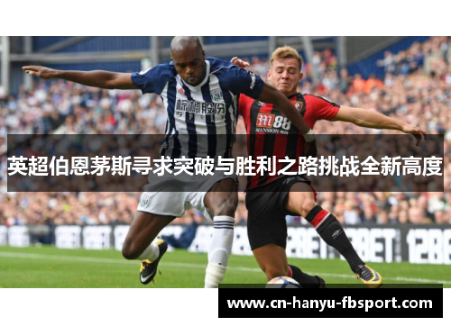 英超伯恩茅斯寻求突破与胜利之路挑战全新高度