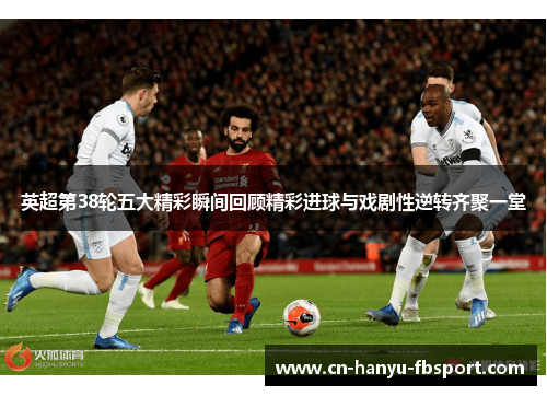 英超第38轮五大精彩瞬间回顾精彩进球与戏剧性逆转齐聚一堂 英超第38轮五大精彩瞬间回顾精彩进球与戏剧性逆转齐聚一堂