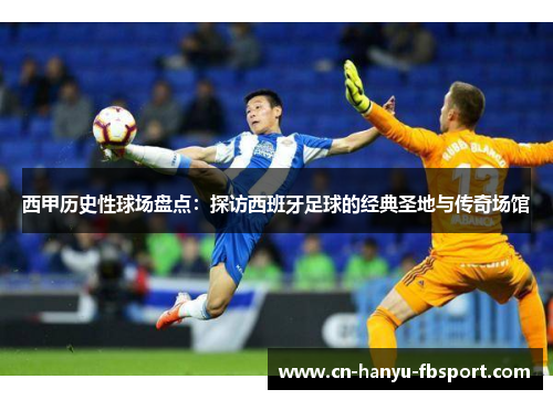 西甲历史性球场盘点:探访西班牙足球的经典圣地与传奇场馆 西甲历史性球场盘点:探访西班牙足球的经典圣地与传奇场馆