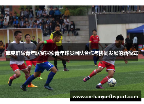 库克群岛青年联赛探索青年球员团队合作与协同发展的新模式