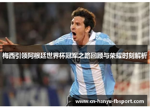 梅西引领阿根廷世界杯冠军之路回顾与荣耀时刻解析 梅西引领阿根廷世界杯冠军之路回顾与荣耀时刻解析