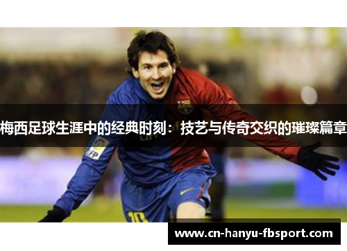 梅西足球生涯中的经典时刻：技艺与传奇交织的璀璨篇章