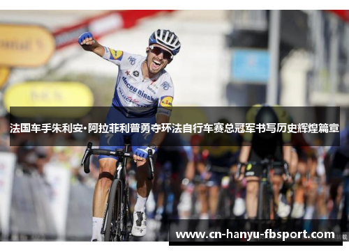 法国车手朱利安·阿拉菲利普勇夺环法自行车赛总冠军书写历史辉煌篇章