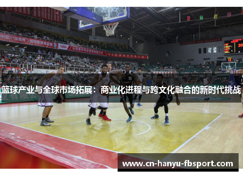 篮球产业与全球市场拓展:商业化进程与跨文化融合的新时代挑战 篮球产业与全球市场拓展:商业化进程与跨文化融合的新时代挑战