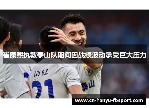 崔康熙执教泰山队期间因战绩波动承受巨大压力
