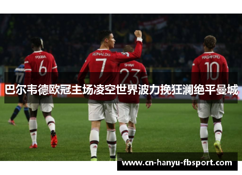 巴尔韦德欧冠主场凌空世界波力挽狂澜绝平曼城 巴尔韦德欧冠主场凌空世界波力挽狂澜绝平曼城
