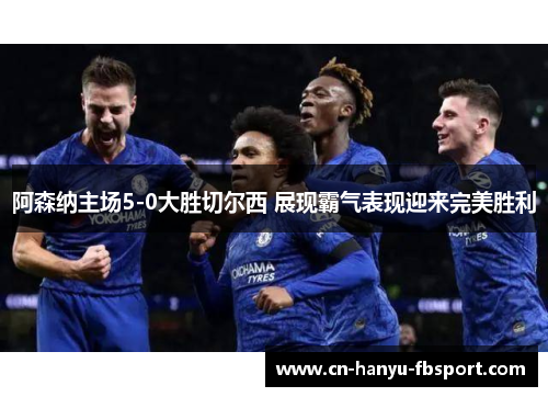 阿森纳主场5-0大胜切尔西 展现霸气表现迎来完美胜利