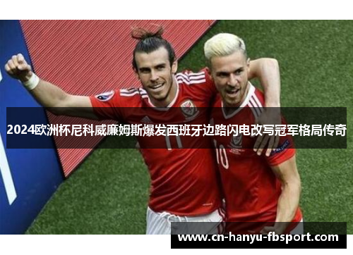 2024欧洲杯尼科威廉姆斯爆发西班牙边路闪电改写冠军格局传奇