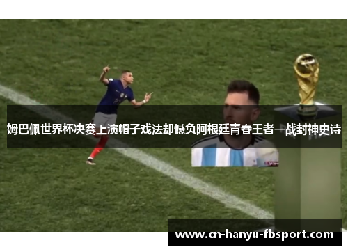 姆巴佩世界杯决赛上演帽子戏法却憾负阿根廷青春王者一战封神史诗