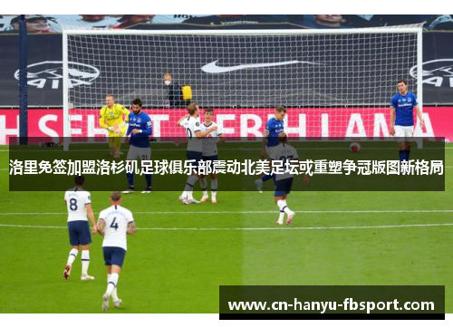 洛里免签加盟洛杉矶足球俱乐部震动北美足坛或重塑争冠版图新格局