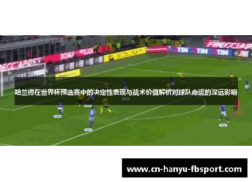 哈兰德在世界杯预选赛中的决定性表现与战术价值解析对球队命运的深远影响