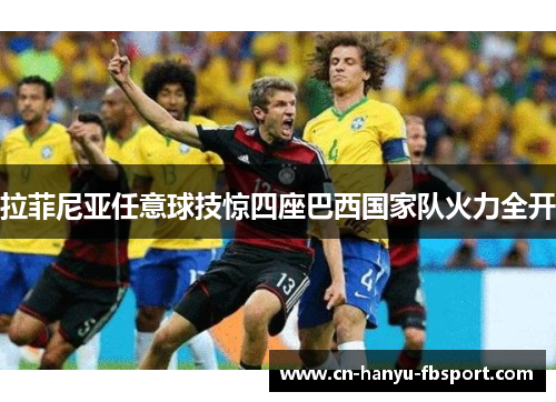 拉菲尼亚任意球技惊四座巴西国家队火力全开 拉菲尼亚任意球技惊四座巴西国家队火力全开